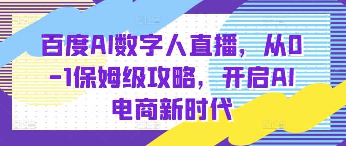 百度AI数字人直播带货，从0-1保姆级攻略，开启AI电商新时代-中创项目网