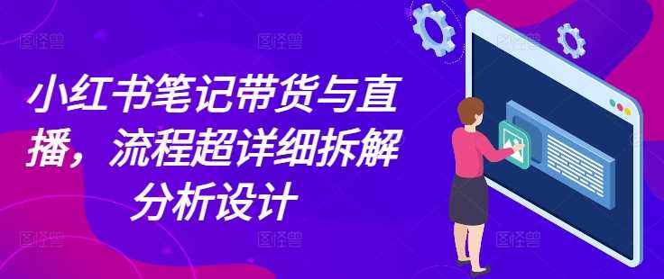 小红书笔记带货与直播，流程超详细拆解分析设计-中创项目网