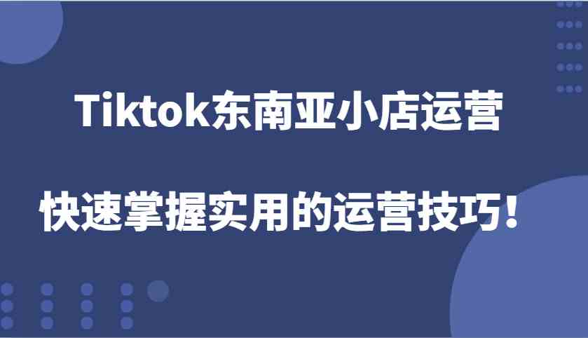 Tiktok东南亚小店运营，快速掌握实用的运营技巧！-中创项目网