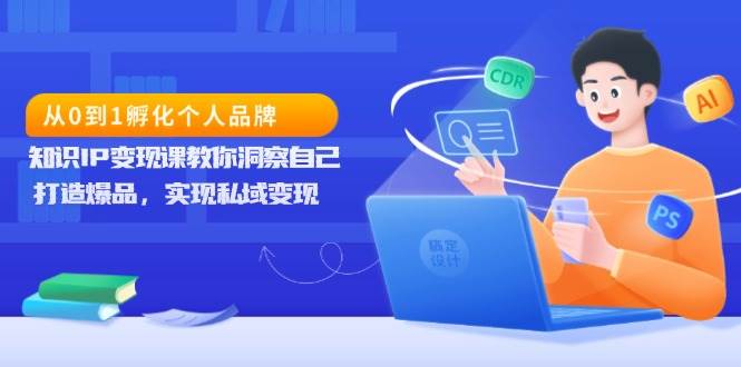 从0到1孵化个人品牌，知识IP变现课教你洞察自己，打造爆品，实现私域变现-中创项目网