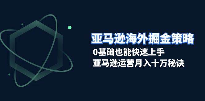 （13644期）亚马逊海外掘金策略，0基础也能快速上手，亚马逊运营月入十万秘诀-中创项目网