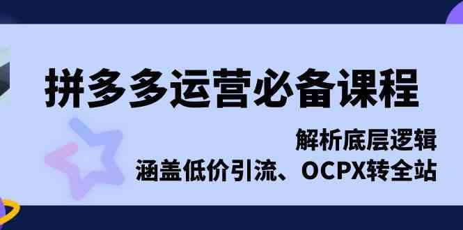 拼多多运营必备课程，解析底层逻辑，涵盖低价引流、OCPX转全站-中创项目网