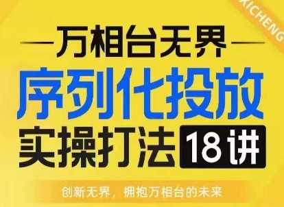 【万相台无界】序列化投放实操18讲线上实战班，淘系电商人的必修课-中创项目网