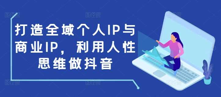打造全域个人IP与商业IP，利用人性思维做抖音-中创项目网