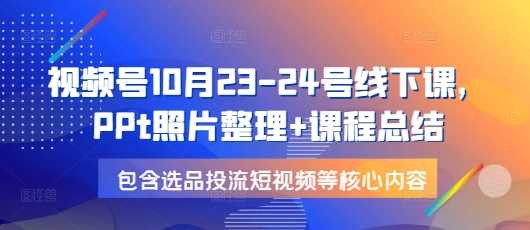 视频号10月23-24号线下课，PPt照片整理+课程总结，包含选品投流短视频等核心内容-中创项目网