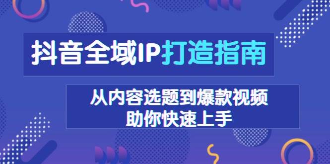 抖音全域IP打造指南，从内容选题到爆款视频，助你快速上手-中创项目网