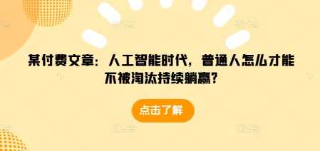 某付费文章：人工智能时代，普通人怎么才能不被淘汰持续躺赢?-中创项目网