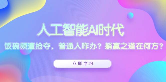 （13756期）人工智能AI时代，饭碗频遭抢夺，普通人咋办？躺赢之道在何方？-中创项目网