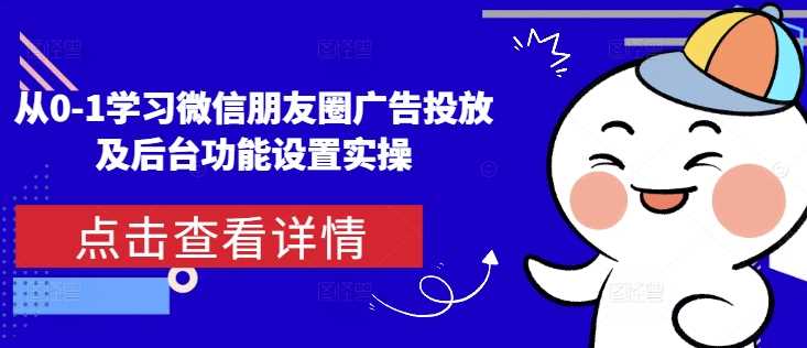 从0-1学习微信朋友圈广告投放及后台功能设置实操-中创项目网