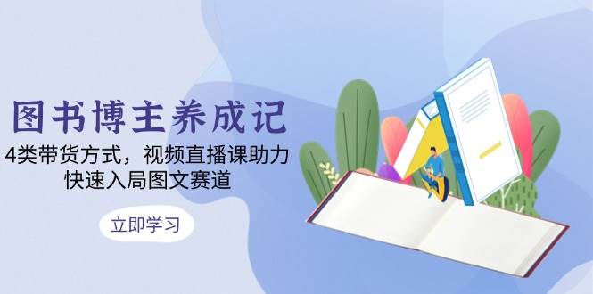 图书博主养成记：4类带货方式，视频直播课助力，快速入局图文赛道-中创项目网