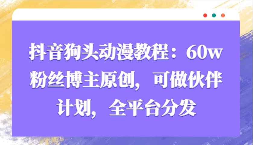 抖音狗头动漫教程：60w粉丝博主原创，可做伙伴计划，全平台分发-中创项目网