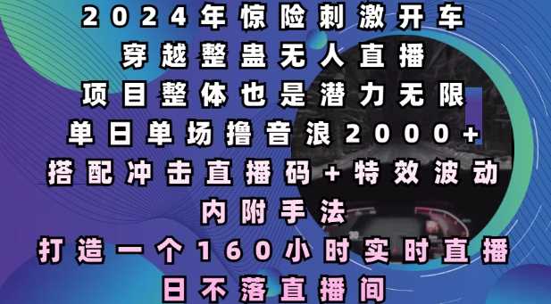 2024年惊险刺激开车穿越整蛊无人直播，单日单场撸音浪2000+，打造一个160小时实时直播日不落直播间【揭秘】-中创项目网