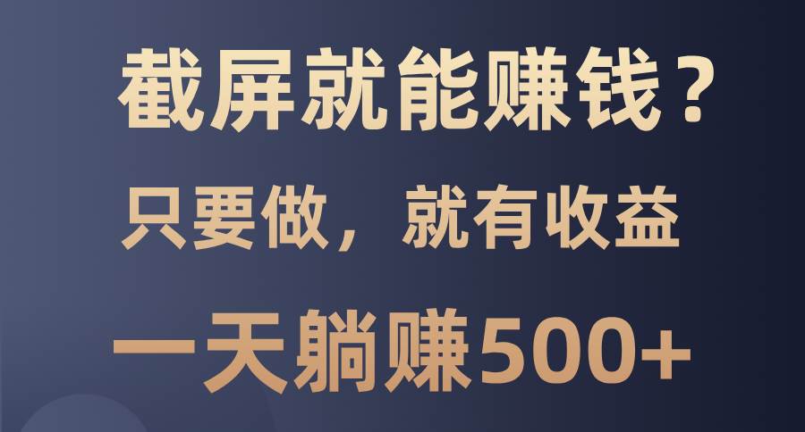 （13767期）截屏就能赚钱？0门槛，只要做，100%有收益的一个项目，一天躺赚500+-中创项目网