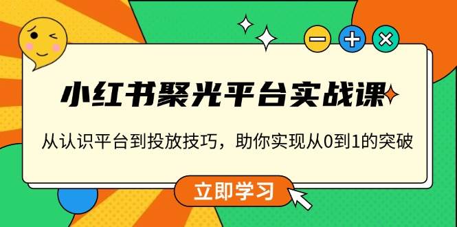 （13775期）小红书 聚光平台实战课，从认识平台到投放技巧，助你实现从0到1的突破-中创项目网
