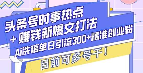 头条号时事热点+赚钱新爆文打法，Ai洗稿单日引流300+精准创业粉，目前可多号干【揭秘】-中创项目网