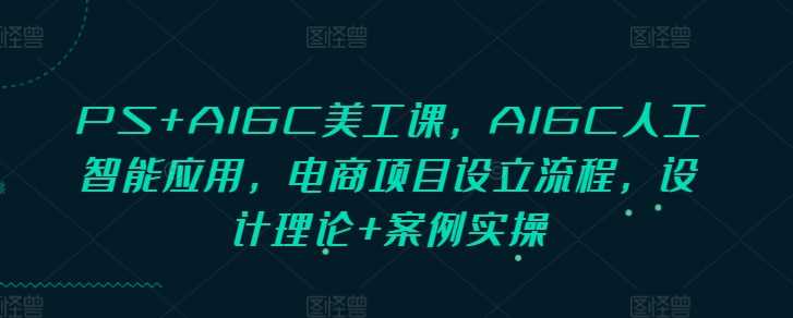 PS+AIGC美工课，AIGC人工智能应用，电商项目设立流程，设计理论+案例实操-中创项目网