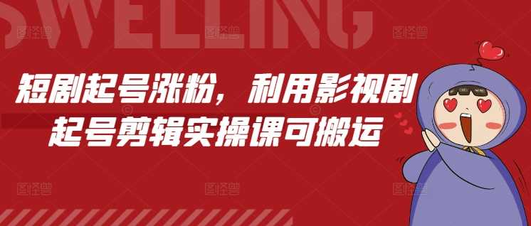 短剧起号涨粉，利用影视剧起号剪辑实操课可搬运-中创项目网