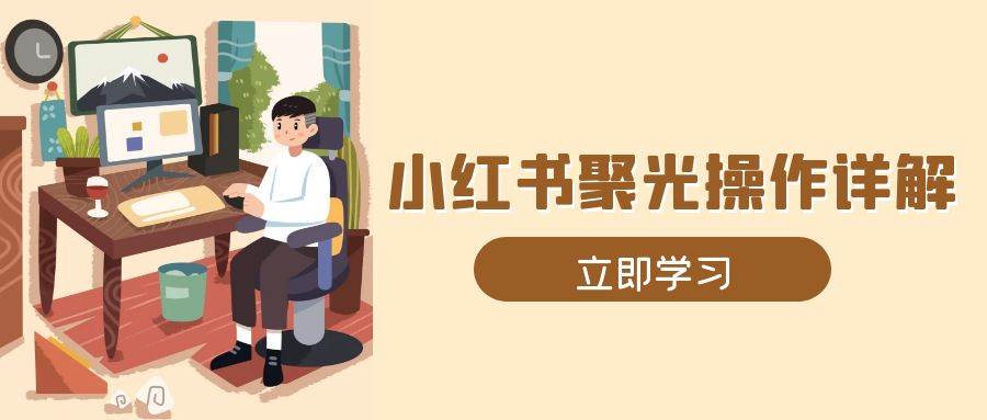 （13792期）小红书聚光操作详解，涵盖素材、开户、定位、计划搭建等全流程实操-中创项目网