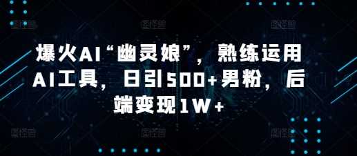 爆火AI“幽灵娘”，熟练运用AI工具，日引500+男粉，后端变现1W+【揭秘】-中创项目网
