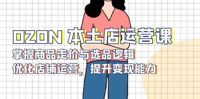 OZON本土店运营课，掌握商品走价与选品逻辑，优化店铺运营，提升变现能力-中创项目网