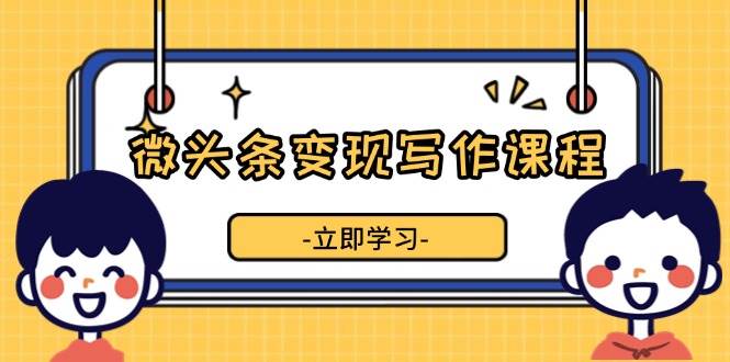 微头条变现写作课程，掌握流量变现技巧，提升微头条质量，实现收益增长-中创项目网