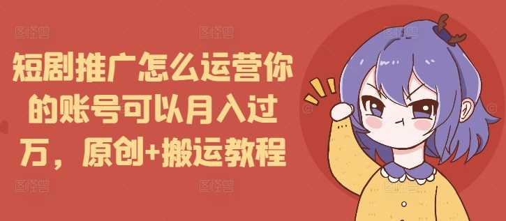 短剧推广怎么运营你的账号可以月入过万，原创+搬运教程-中创项目网