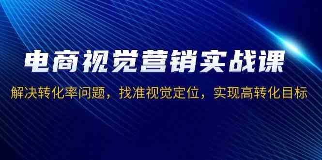 电商视觉营销实战课，解决转化率问题，找准视觉定位，实现高转化目标-中创项目网
