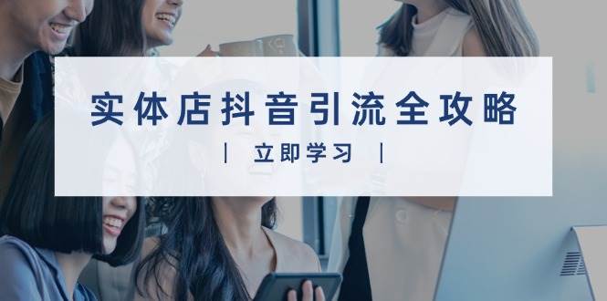（13818期）实体店抖音引流全攻略，从视频制作到直播变现，打造火爆生意-中创项目网