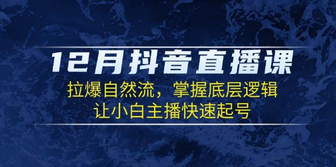 12月抖音直播课：拉爆自然流，掌握底层逻辑，让小白主播快速起号-中创项目网