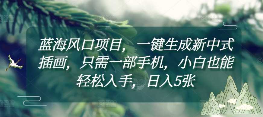蓝海风口项目，一键生成新中式插画，只需一部手机，小白也能轻松入手，日入5张附详细教程【揭秘】-中创项目网