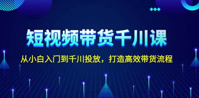 短视频带货千川课，从小白入门到千川投放，打造高效带货流程-中创项目网