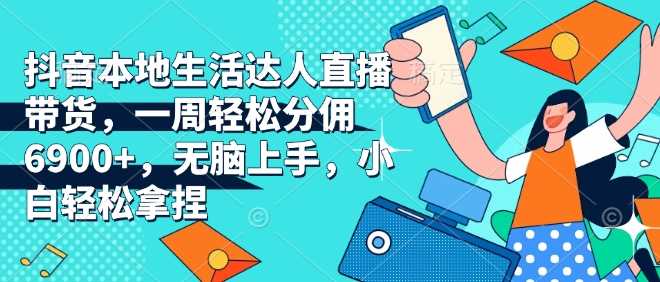抖音本地生活达人直播带货，一周轻松分佣6900+，无脑上手，小白轻松拿捏【揭秘】-中创项目网