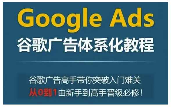 Google Ads谷歌广告体系化教程，谷歌广告高手带你突破入门难关，从0到1由新手到高手晋级必修-中创项目网