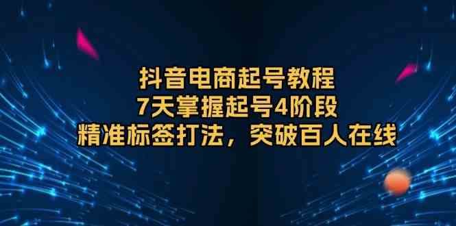 抖音电商起号教程，7天掌握起号4阶段，精准标签打法，突破百人在线-中创项目网