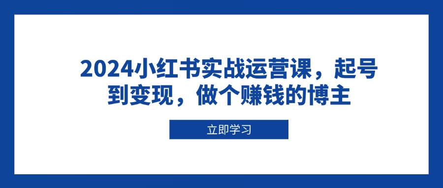 2024小红书实战运营课，起号到变现，做个赚钱的博主-中创项目网