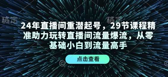 24年直播间重潜起号，29节课程精准助力玩转直播间流量爆流，从零基础小白到流量高手-中创项目网