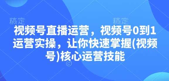 视频号直播运营，视频号0到1运营实操，让你快速掌握(视频号)核心运营技能-中创项目网