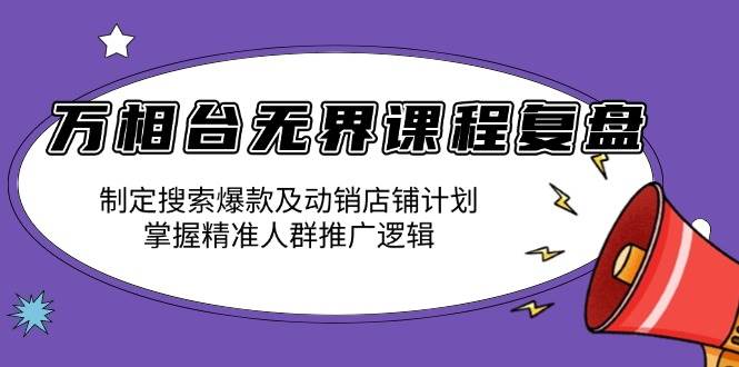 （13859期）万相台无界课程复盘：制定搜索爆款及动销店铺计划，掌握精准人群推广逻辑-中创项目网