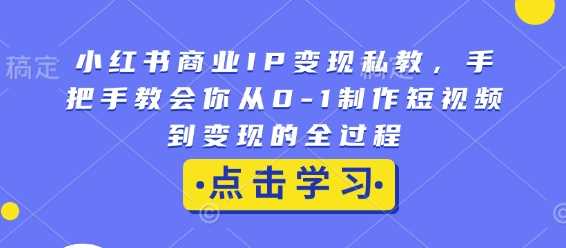 小红书商业IP变现私教，手把手教会你从0-1制作短视频到变现的全过程-中创项目网