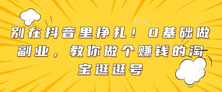 别在抖音里挣扎！0基础做副业，教你做个赚钱的淘宝逛逛号-中创项目网