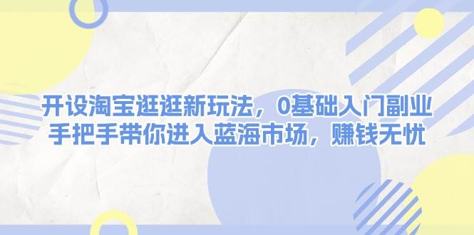 开设淘宝逛逛新玩法，0基础入门副业，手把手带你进入蓝海市场，赚钱无忧-中创项目网