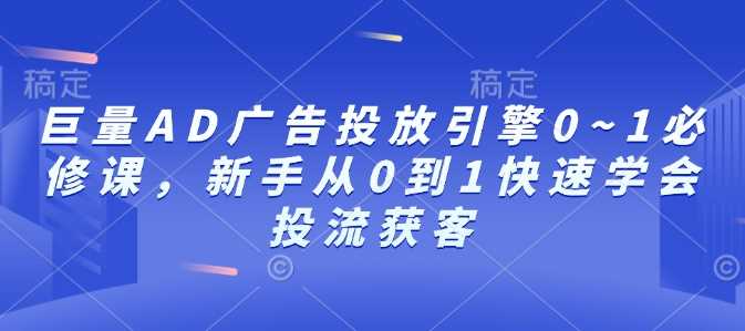 巨量AD广告投放引擎0~1必修课，新手从0到1快速学会投流获客-中创项目网