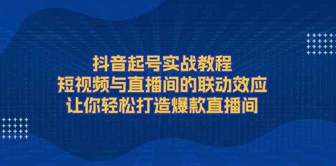 抖音起号实战教程，短视频与直播间的联动效应，让你轻松打造爆款直播间-中创项目网