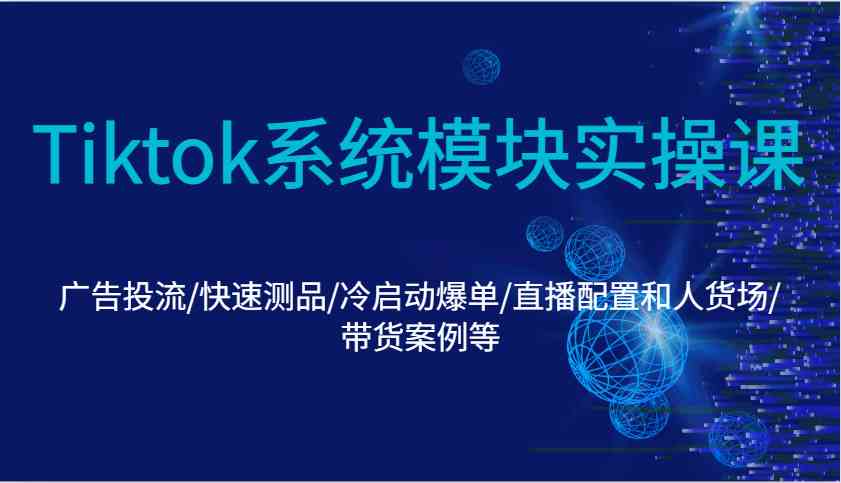 Tiktok系统模块实操课：广告投流/快速测品/冷启动爆单/直播配置和人货场/带货案例等-中创项目网