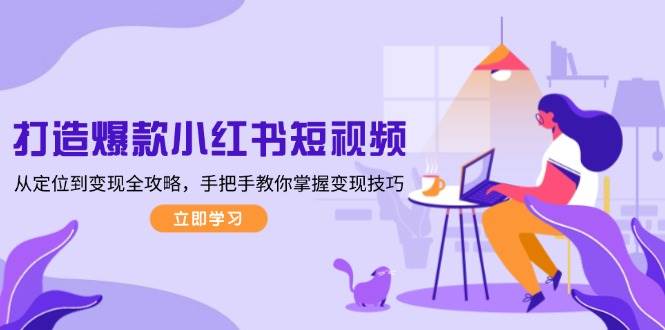 打造爆款小红书短视频，从定位到变现全攻略，手把手教你掌握变现技巧-中创项目网