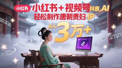小红书+视频号+抖音，AI轻松制作唐朝贵妇IP，每天30分钟，轻松产出N条，月入3W+-中创项目网