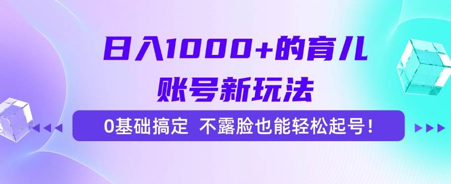 （15272期）日入1000+的育儿账号新玩法，0基础搞定，不露脸也能轻松起号！-中创项目网
