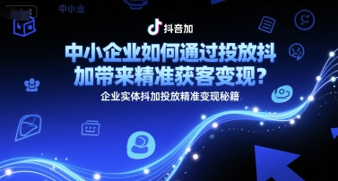 中小企业如何通过投放抖加带来精准获客变现？企业实体抖加投放精准变现秘籍-中创项目网