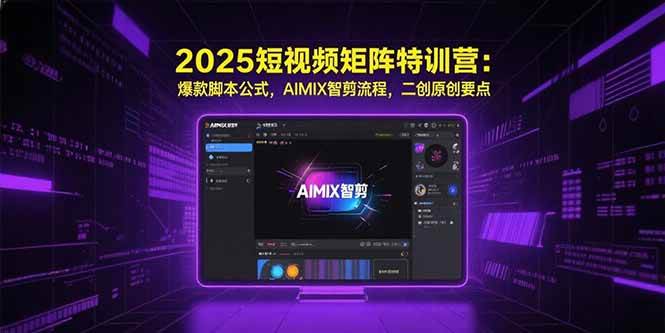 （15475期）2025短视频矩阵特训营：爆款脚本公式，AIMIX智剪流程，二创原创要点-中创项目网