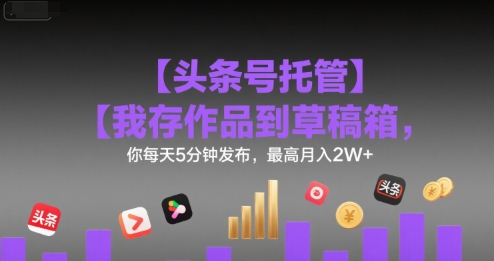 【头条号托管 】我存作品到草稿箱，你每天5分钟发布，最高月入2W+【揭秘】-中创项目网
